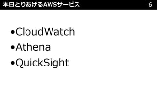 本⽇とりあげるAWSサービス 6
•CloudWatch
•Athena
•QuickSight
 