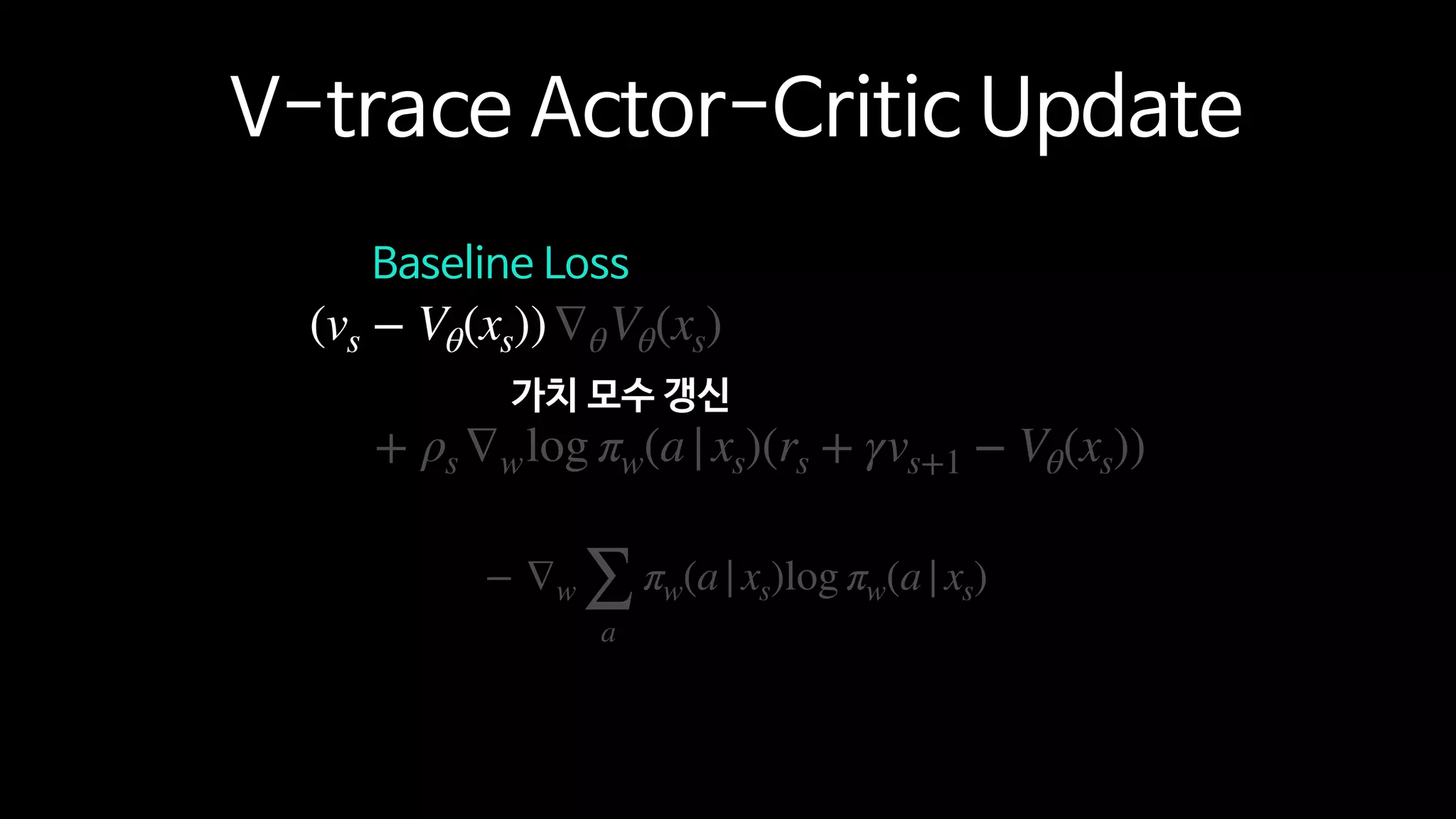 + ρs ∇wlog πw(a|xs)(rs + γvs+1 − Vθ(xs))
− ∇w ∑
a
πw(a|xs)log πw(a|xs)
(vs − Vθ(xs))∇θVθ(xs)
Baseline Loss
V-trace Actor-Critic Update
가치 모수 갱신
 