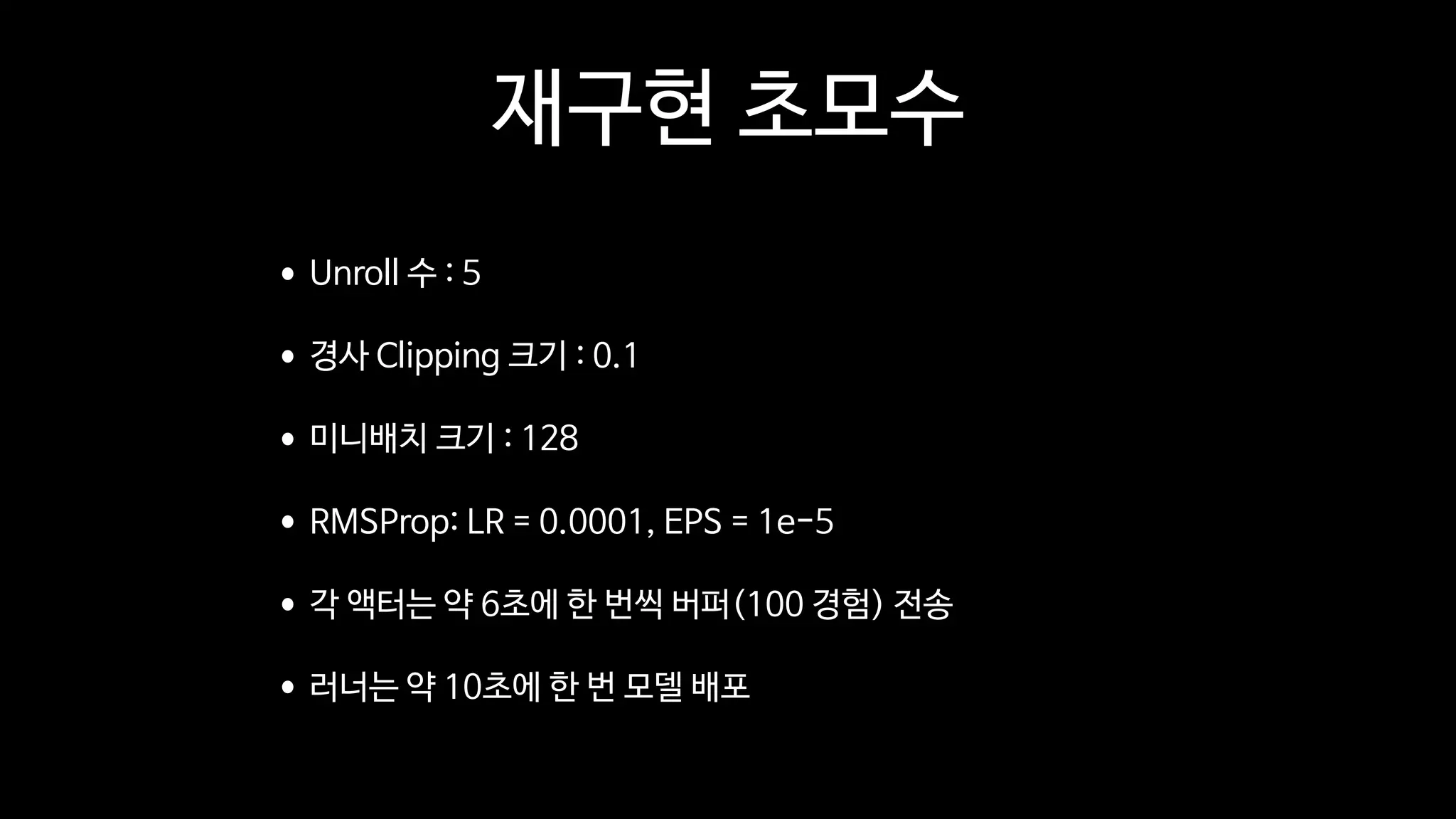 재구현 초모수
•Unroll 수 : 5

•경사 Clipping 크기 : 0.1

•미니배치 크기 : 128

•RMSProp: LR = 0.0001, EPS = 1e-5

•각 액터는 약 6초에 한 번씩 버퍼(100 경험) 전송

•러너는 약 10초에 한 번 모델 배포
 