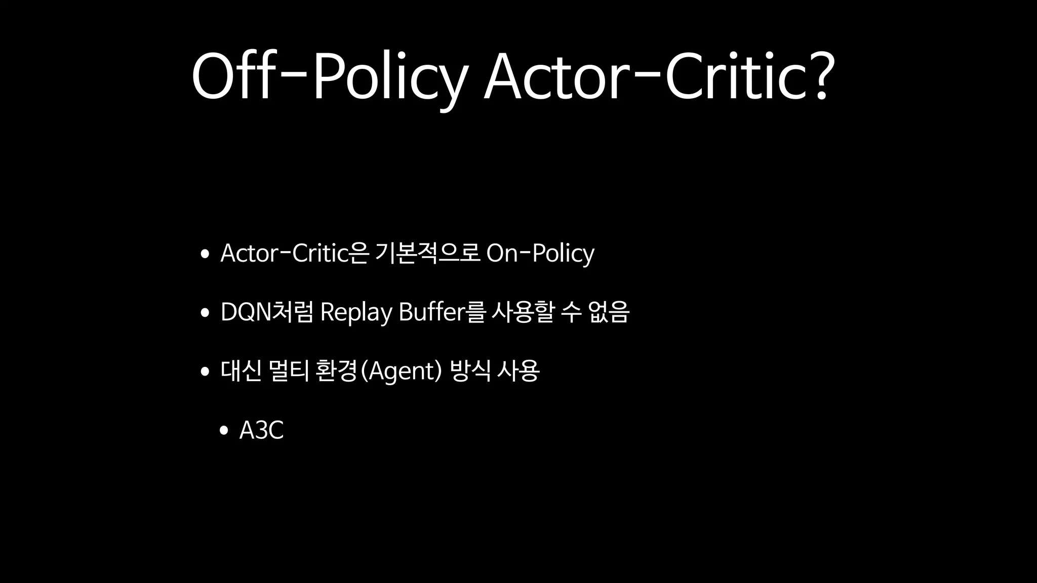 Off-Policy Actor-Critic?
•Actor-Critic은 기본적으로 On-Policy

•DQN처럼 Replay Buffer를 사용할 수 없음

•대신 멀티 환경(Agent) 방식 사용

•A3C
 