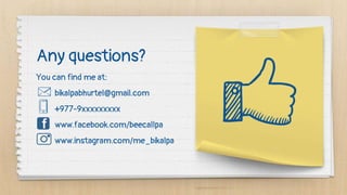 Any questions?
You can find me at:
bikalpabhurtel@gmail.com
+977-9xxxxxxxxx
www.facebook.com/beecallpa
www.instagram.com/me_bikalpa
 