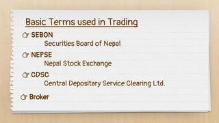 Basic Terms used in Trading
👉 SEBON
Securities Board of Nepal
👉 NEPSE
Nepal Stock Exchange
👉 CDSC
Central Depositary Service Clearing Ltd.
👉 Broker
 