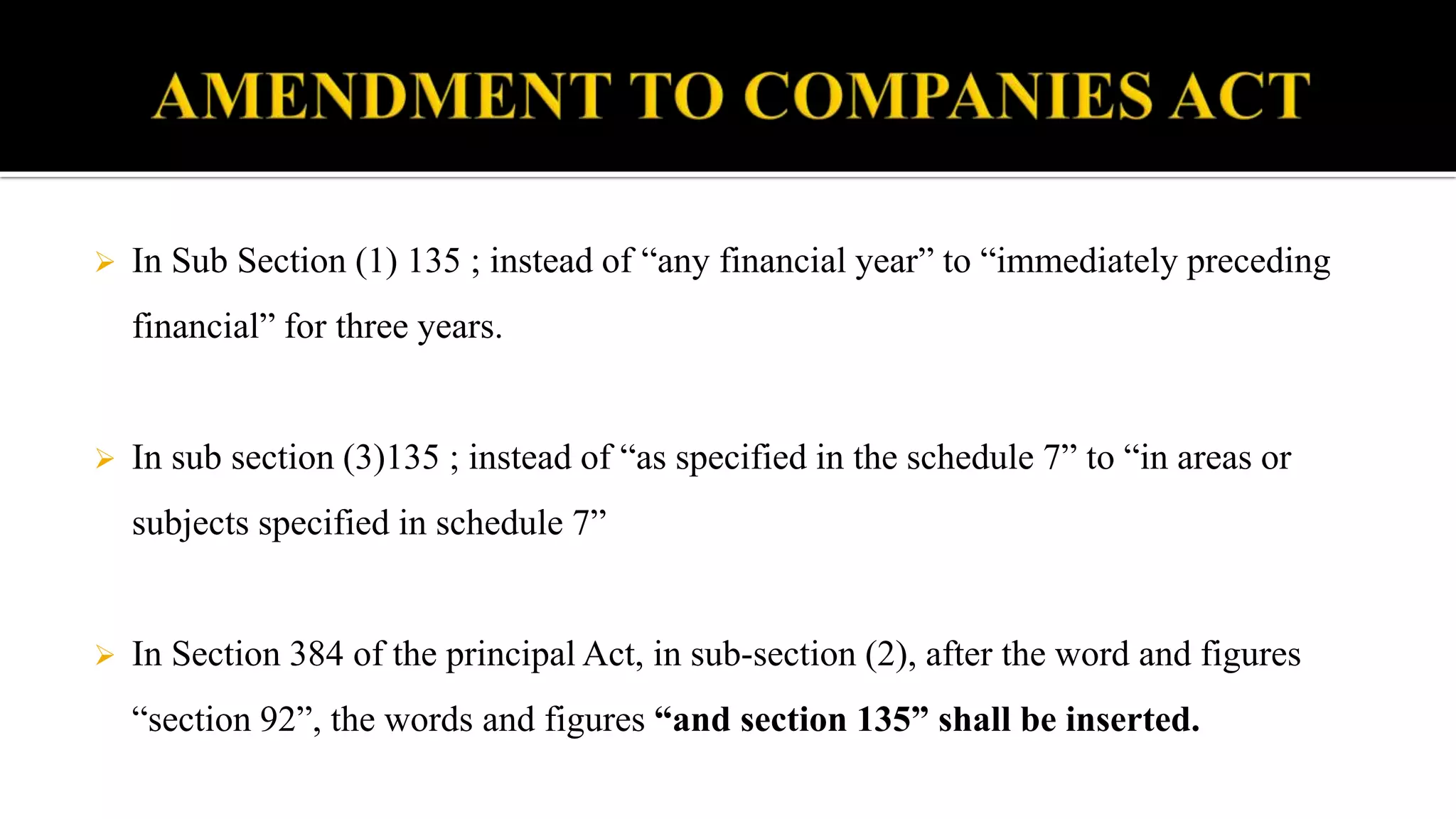  In Sub Section (1) 135 ; instead of “any financial year” to “immediately preceding
financial” for three years.
 In sub section (3)135 ; instead of “as specified in the schedule 7” to “in areas or
subjects specified in schedule 7”
 In Section 384 of the principal Act, in sub-section (2), after the word and figures
“section 92”, the words and figures “and section 135” shall be inserted.
 