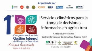 Servicios climáticos para la
toma de decisiones
informadas en agricultura
Carlos Navarro-Racines
Centro Internacional de Agricultura Tropical (CIAT)
Guatemala, Junio 4 de 2019
 