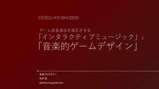 音楽プログラマー
岩本 翔
geekdrums@gmail.com
CEDEC+KYUSHU2019
ゲーム音楽演出を進化させる
「インタラクティブミュージック」と
「音楽的ゲームデザイン」
 
