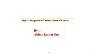 Topic:- Diagnosis of Various forms of Cancer
By :-
Abhay kumar jha
AKJ 1
 