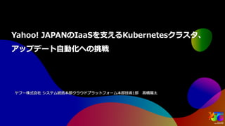Yahoo! JAPANのIaaSを支えるKubernetesクラスタ、アップデート自動化への挑戦 #yjtc