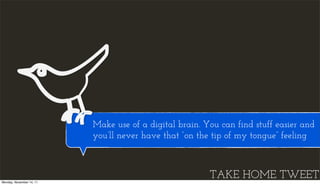 Make use of a digital brain. You can find stuff easier and
                          you’ll never have that “on the tip of my tongue” feeling



Monday, November 14, 11
                                                        TAKE HOME TWEET
 
