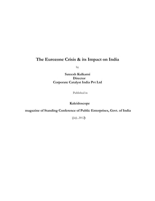 The Eurozone Crisis & its Impact on India
                                   by

                         Sateesh Kulkarni
                              Director
                  Corporate Catalyst India Pvt Ltd

                                Published in


                             Kaleidoscope

magazine of Standing Conference of Public Enterprises, Govt. of India  

                                 (July, 2012)
 