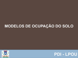  Equipe ResponsávelPDI - LPOU
MODELOS DE OCUPAÇÃO DO SOLO
 