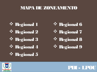  Equipe ResponsávelPDI - LPOU
MAPA DE ZONEAMENTO
 Regional 1
 Regional 2
 Regional 3
 Regional 4
 Regional 5
 Regional 6
 Regional 7
 Regional 8
 Regional 9
 