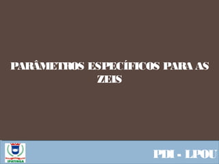  Equipe ResponsávelPDI - LPOU
PARÂMETROS ESPECÍFICOS PARA AS
ZEIS
 