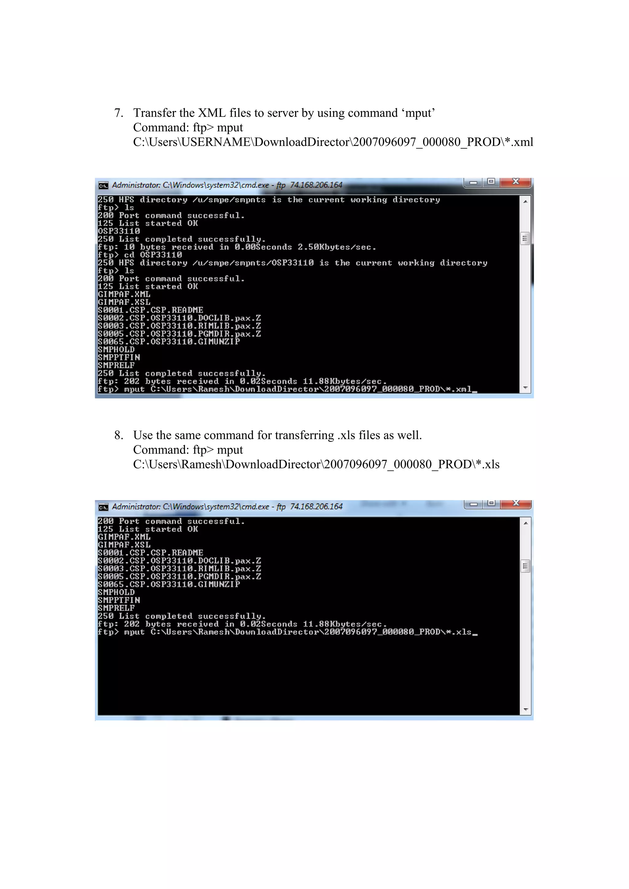 7. Transfer the XML files to server by using command ‘mput’
   Command: ftp> mput
   C:UsersUSERNAMEDownloadDirector2007096097_000080_PROD*.xml




8. Use the same command for transferring .xls files as well.
   Command: ftp> mput
   C:UsersRameshDownloadDirector2007096097_000080_PROD*.xls
 