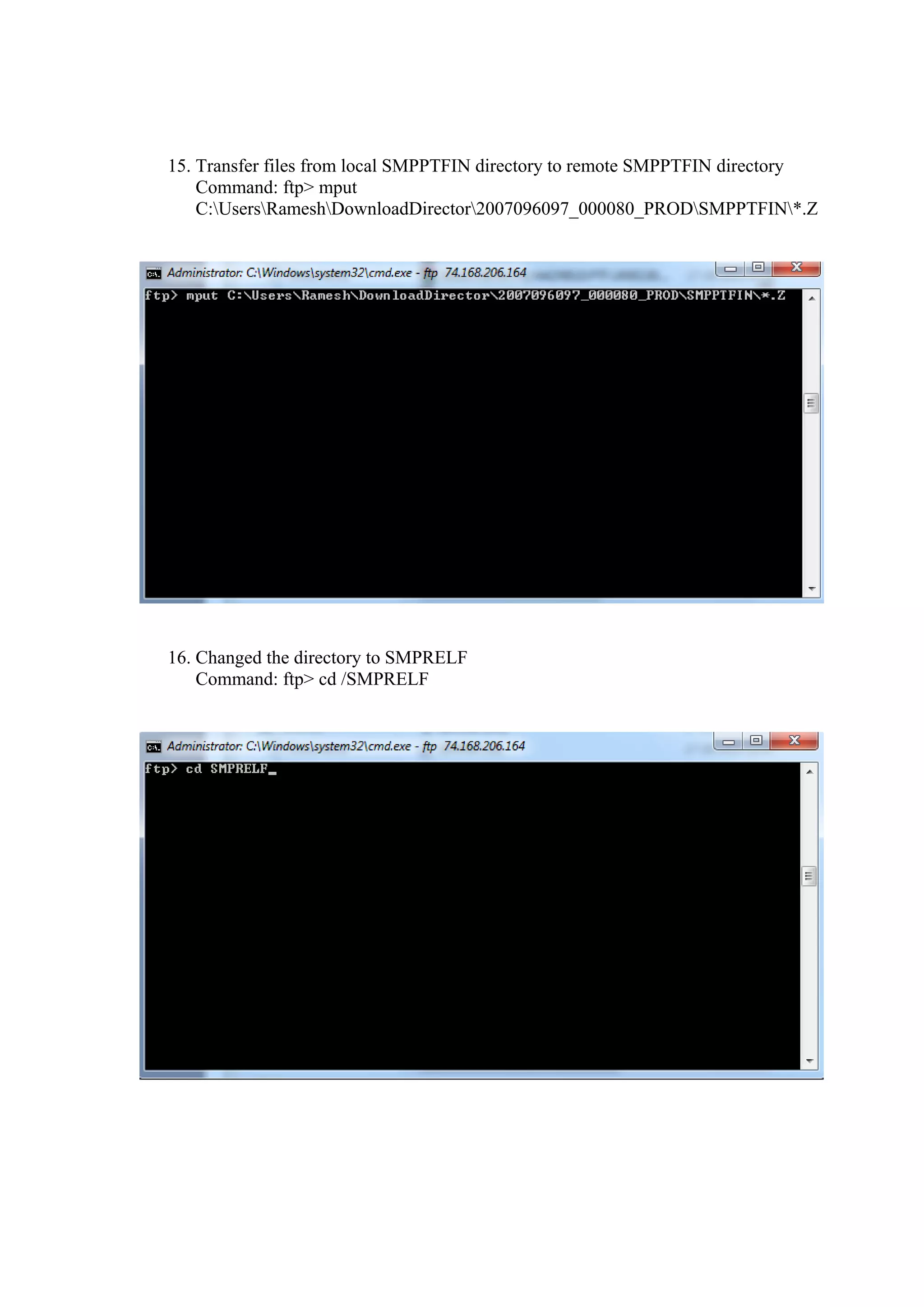 15. Transfer files from local SMPPTFIN directory to remote SMPPTFIN directory
    Command: ftp> mput
    C:UsersRameshDownloadDirector2007096097_000080_PRODSMPPTFIN*.Z




16. Changed the directory to SMPRELF
    Command: ftp> cd /SMPRELF
 