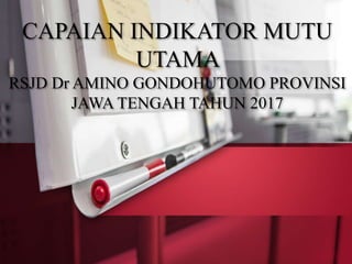 CAPAIAN INDIKATOR MUTU
UTAMA
RSJD Dr AMINO GONDOHUTOMO PROVINSI
JAWA TENGAH TAHUN 2017
 