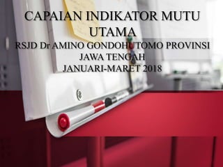 CAPAIAN INDIKATOR MUTU
UTAMA
RSJD Dr AMINO GONDOHUTOMO PROVINSI
JAWA TENGAH
JANUARI-MARET 2018
 