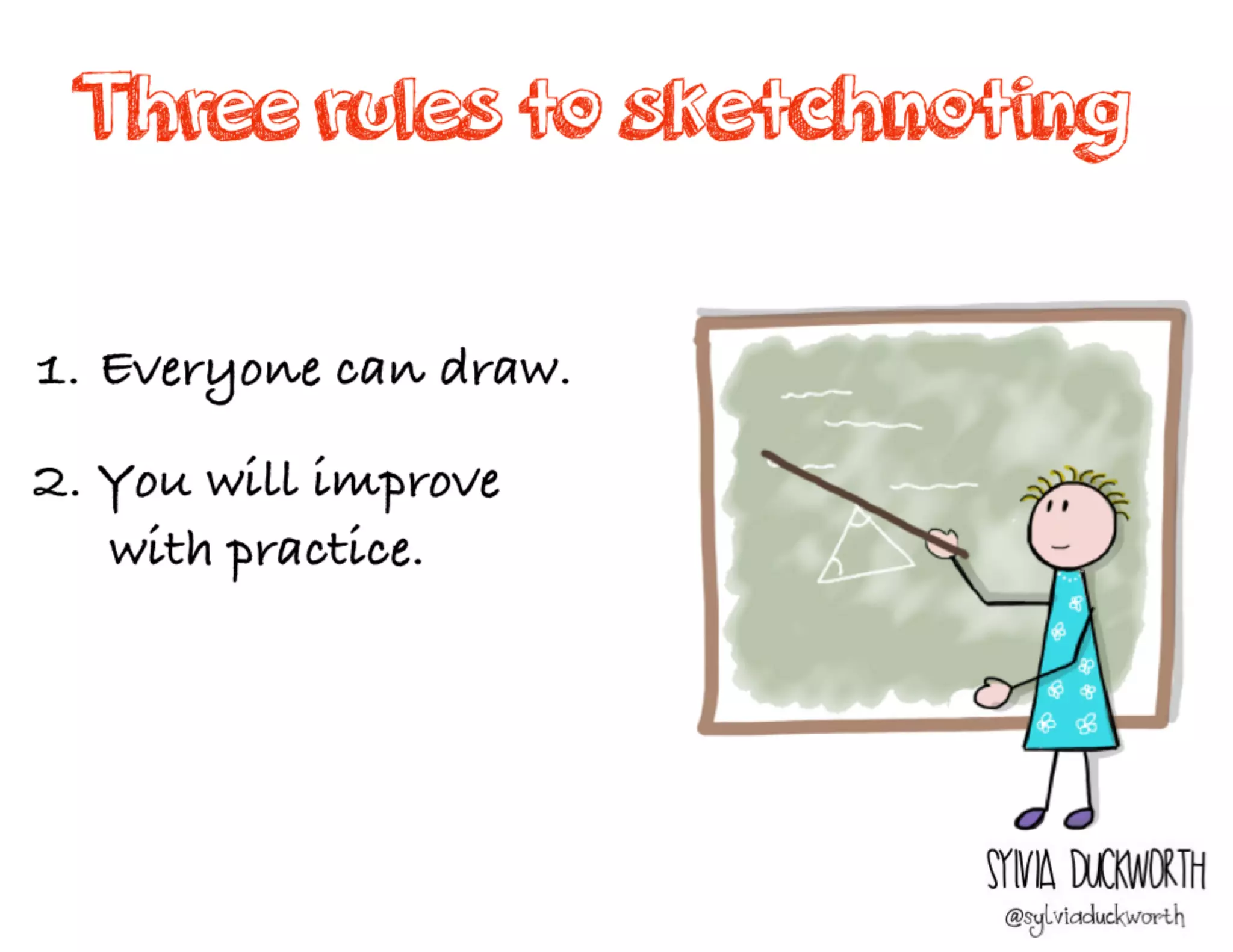 Three rules to sketchnoting
1. Everyone can draw.
2. You will improve
with practice.
Sylvia Duckworth
 