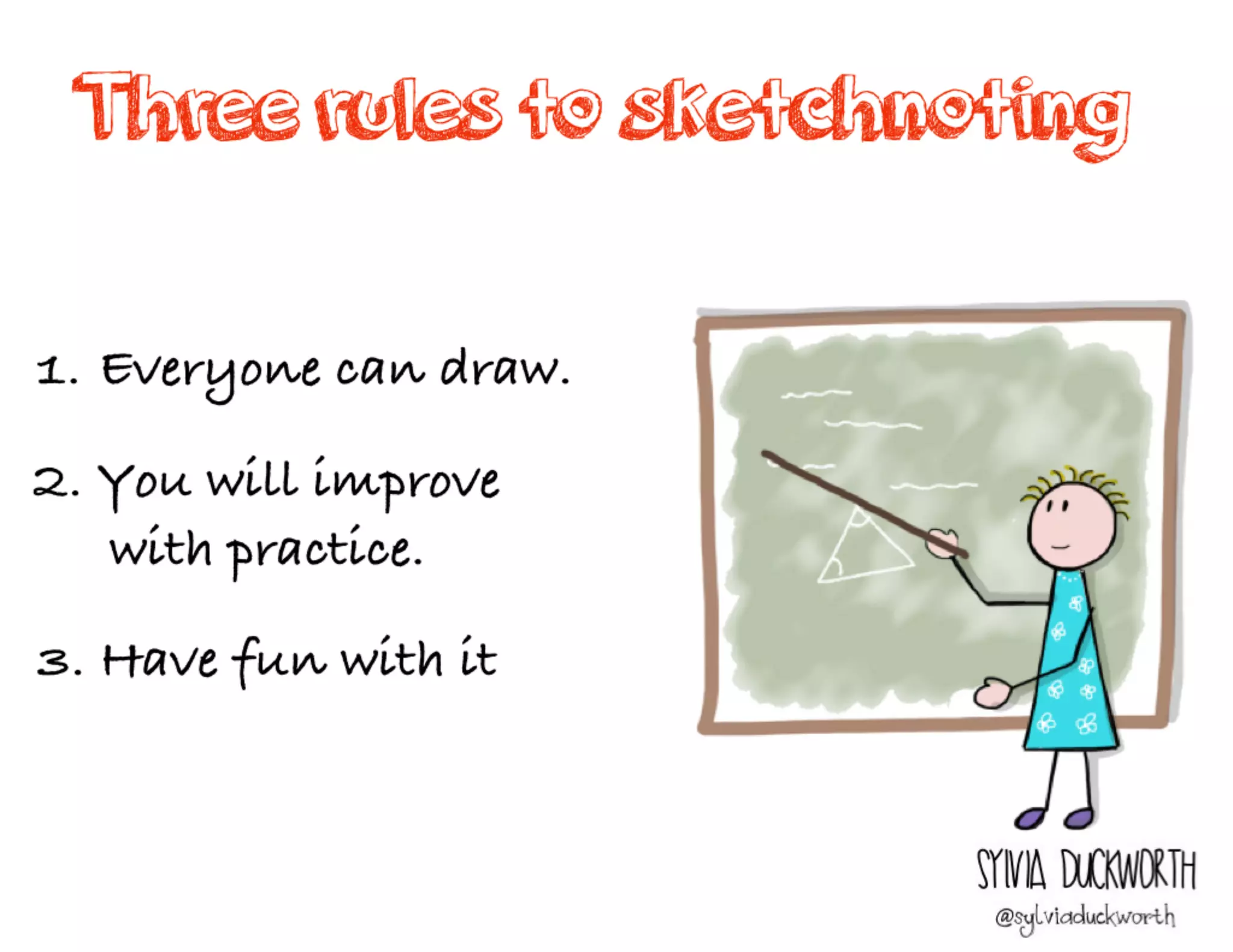 Three rules to sketchnoting
1. Everyone can draw.
2. You will improve
with practice.
3. Have fun with it
Sylvia Duckworth
 