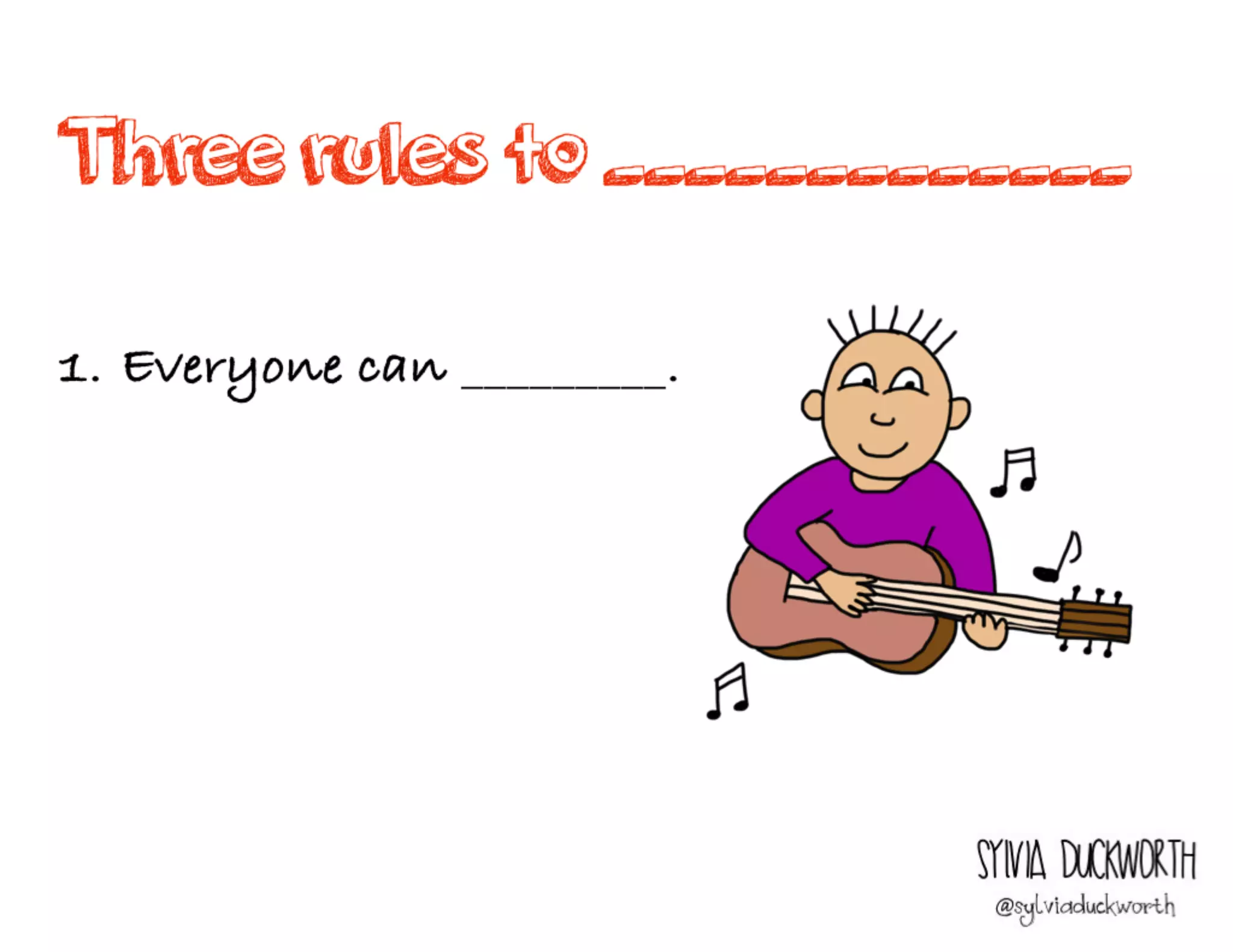 Three rules to
_____________
Sylvia Duckworth
1. Everyone can _________.
 