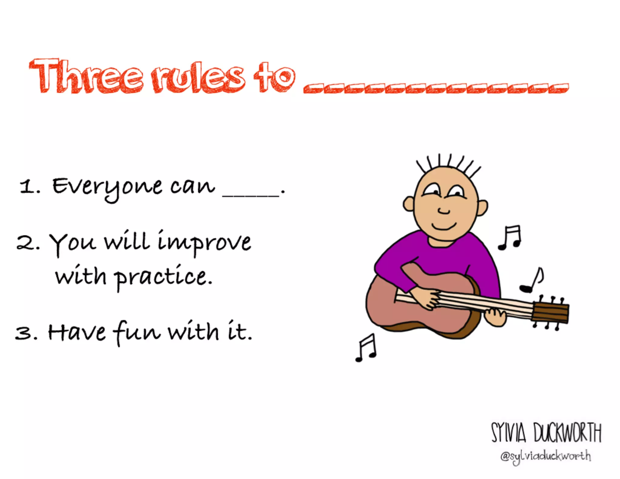 Three rules to
_____________
Sylvia Duckworth
1. Everyone can _____.
2. You will improve
with practice.
3. Have fun with it.
 