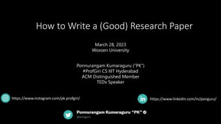 How to Write a (Good) Research Paper
https://www.linkedin.com/in/ponguru/
March 28, 2023
Woxsen University
Ponnurangam Kumaraguru (“PK”)
#ProfGiri CS IIIT Hyderabad
ACM Distinguished Member
TEDx Speaker
https://www.instagram.com/pk.profgiri/
 