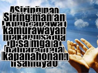 Ama niamo
na yaon
sa langit,
Pabanalon an
ngaran Mo
Magdatong an
kahadean Mo,
Mangyari an
boot Mo
Sa daga
nin siring
sa langit
An samong
kakanon sa
aro-aldaw
Itao Mo
samuya
ngunian
Asin
patawadon Mo
kami sa
samong mga
kasâlan
Siring na
pinapatawad
niamo an mga
nagkakasala
samuya
Asin hare
kami
pagdaraha
sa sugot
Kundi agawa
kami sa
maraot.
Huli ta Saimo
an kahadean,
asin an
kapangyarihan
Siring man an
kamurawayan
sa mga
kapanahonan.
 