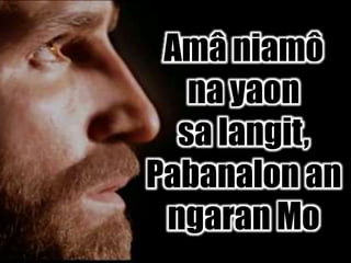 Amâ niamô
na yaon
sa langit,
Pabanalon an
ngaran Mo
 