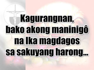 Kagurangnan,
bako akong maninigô
na Ika magdagos
sa sakuyang harong…
 