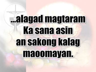 …alagad magtaram
Ka sana asin
an sakong kalag
maoomayan.
 