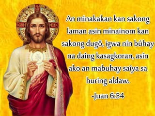 An minakakan kan sakong
laman asin minainom kan
sakong dugô, igwa nin búhay
na daing kasagkoran, asin
ako an mabuhay saiya sa
huring aldaw.
-Juan 6:54
 
