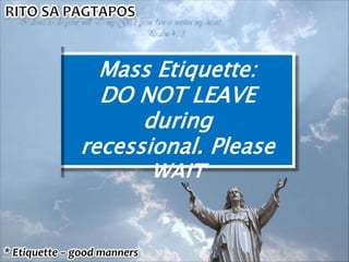 Mass Etiquette:
DO NOT LEAVE
during
recessional. Please
WAIT
until the song is
finished.
 