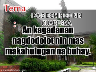 An kagadanan
nagdodolot nin mas
makahulugan na buhay.
Tema
:
www.gocatanduanes.com
IKA-5 DOMINGO NIN
CUARESMA
 