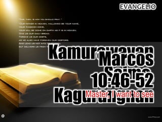 Kamurawayan
Saimo,
Kagurangnan
Marcos
10:46-52
Master, I want to see
 