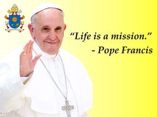 “Life is a mission.”
- Pope Francis
 