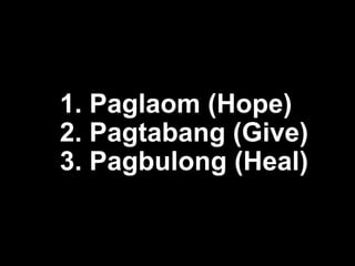 1. Paglaom (Hope)
2. Pagtabang (Give)
3. Pagbulong (Heal)
 