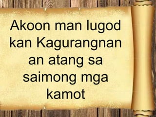 Akoon man lugod
kan Kagurangnan
an atang sa
saimong mga
kamot
 
