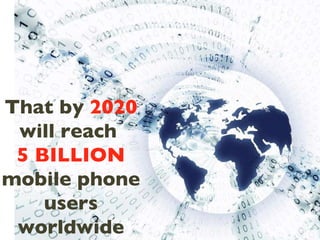 That by  2020  will reach  5   BILLION  mobile phone users worldwide 