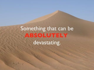 Something that can be  ABSOLUTELY   devastating. 