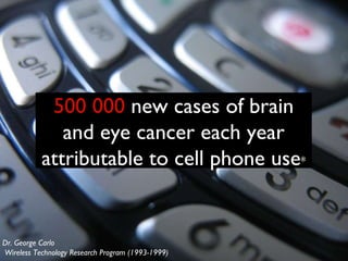 500 000  new cases of brain and eye cancer each year attributable to cell phone use * Dr. George Carlo Wireless Technology Research Program (1993-1999) 