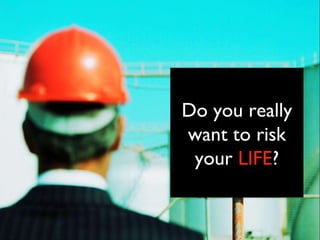 Do you really want to risk your  LIFE ? 