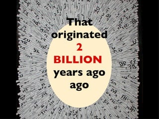 That   originated   2 BILLION   years   ago ago 