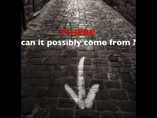 WHERE   can it possibly come from ? 