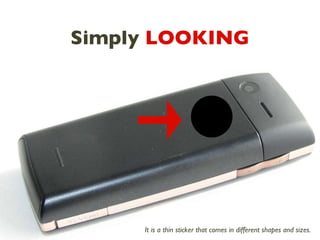 Simply  LOOKING It is a thin sticker that comes in different shapes and sizes.  