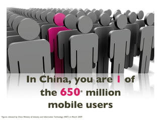 In China, you are  1  of the  650 *  million mobile users Figures released by China Ministry of Industry and Information Technology (MIIT) in March 2009 