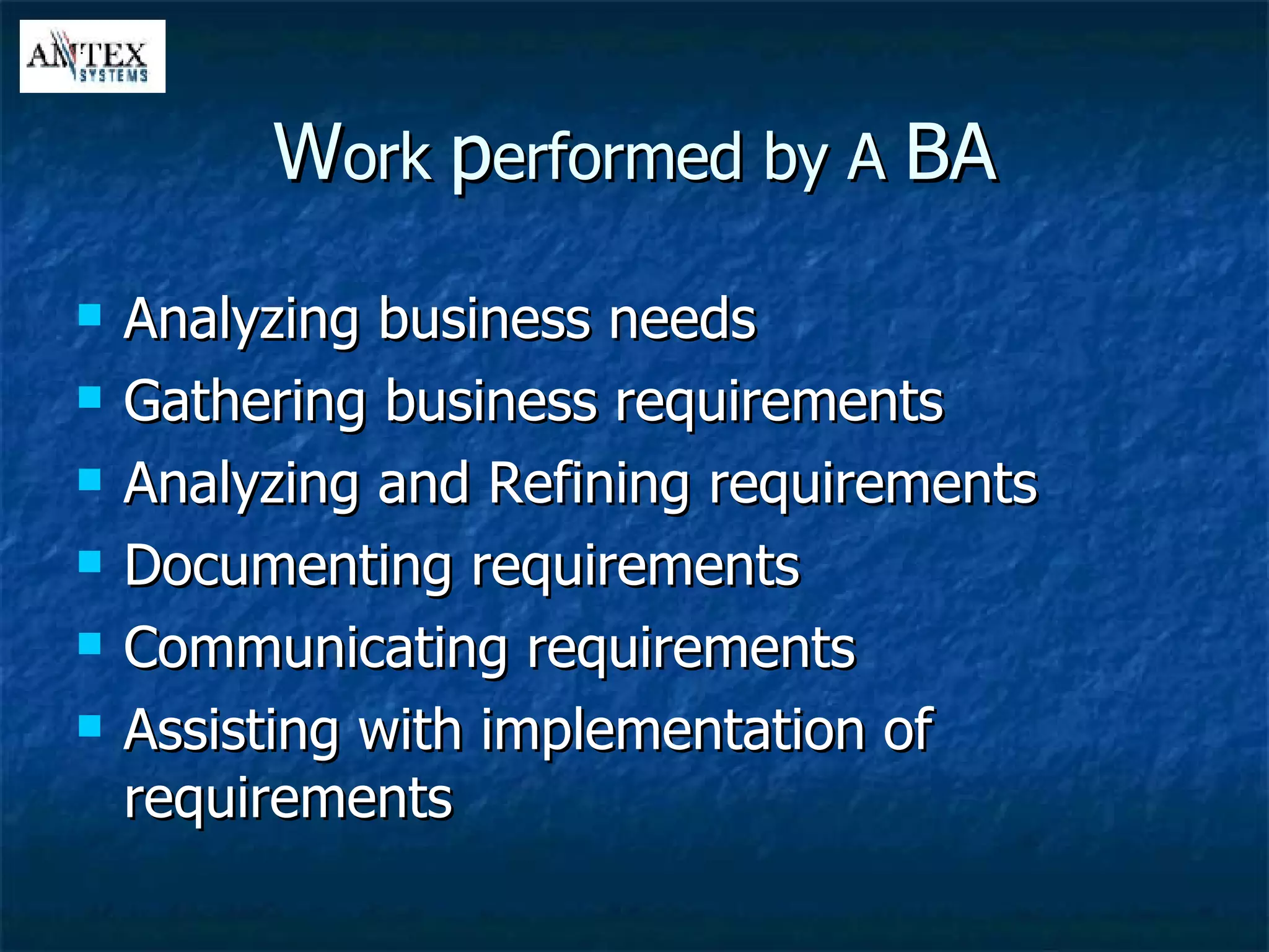W ork  p erformed by A  BA Analyzing business needs Gathering business requirements Analyzing and Refining requirements Documenting requirements Communicating requirements Assisting with implementation of requirements 