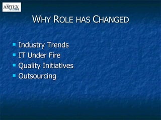 W HY  R OLE HAS  C HANGED Industry Trends IT Under Fire Quality Initiatives Outsourcing 