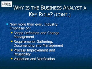 Now more than ever, Industry Emphasis on: Scope Definition and Change Management Requirements Gathering, Documenting and Management Process Improvement and Reusability Validation and Verification W HY IS THE  B USINESS  A NALYST A  K EY  R OLE ?  (CONT.) 