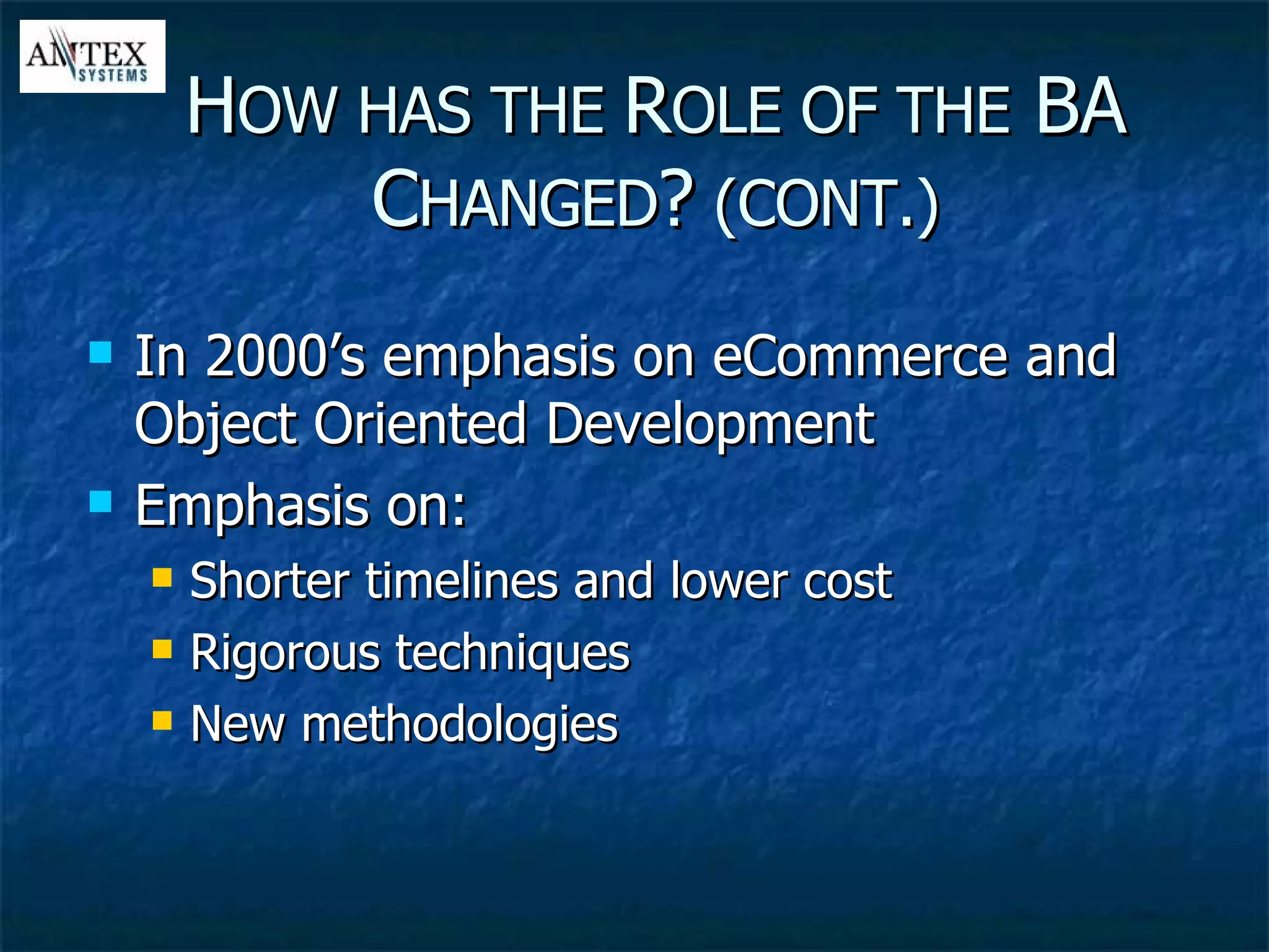 In 2000’s emphasis on eCommerce and Object Oriented Development Emphasis on: Shorter timelines and lower cost Rigorous techniques New methodologies H OW HAS THE  R OLE OF THE  BA C HANGED ?  (CONT.) 