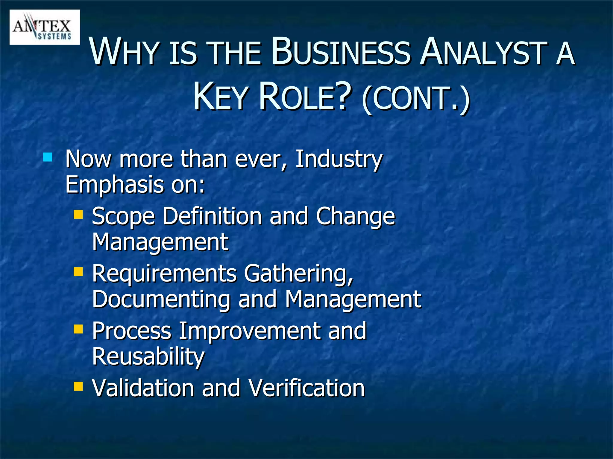 Now more than ever, Industry Emphasis on: Scope Definition and Change Management Requirements Gathering, Documenting and Management Process Improvement and Reusability Validation and Verification W HY IS THE  B USINESS  A NALYST A  K EY  R OLE ?  (CONT.) 