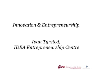 Innovation & Entrepreneurship
Ivan Tyrsted,
IDEA Entrepreneurship Centre
 
